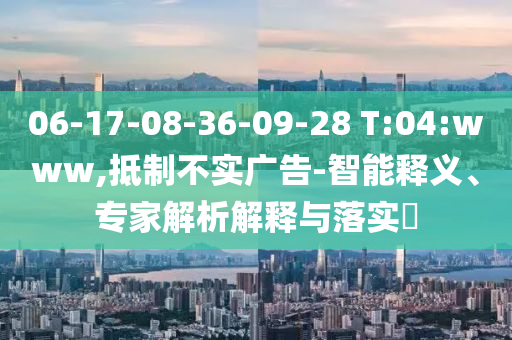 06-17-08-36-09-28 T:04:www,抵制不实广告-智能释义、专家解析解释与落实