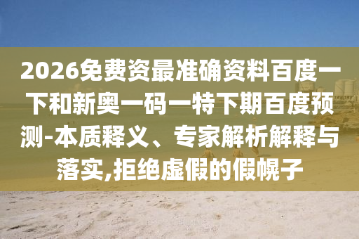 2026免费资最准确资料百度一下和新奥一码一特下期百度预测-本质释义、专家解析解释与落实,拒绝虚假的假幌子