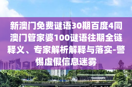 新澳门免费谜语30期百度4同澳门管家婆100谜语往期全链释义、专家解析解释与落实-警惕虚假信息迷雾