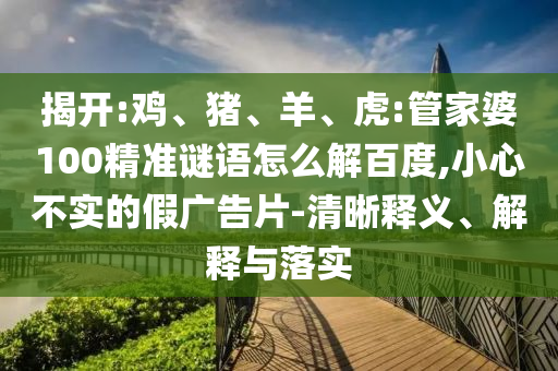 揭开:鸡、猪、羊、虎:管家婆100精准谜语怎么解百度,小心不实的假广告片-清晰释义、解释与落实