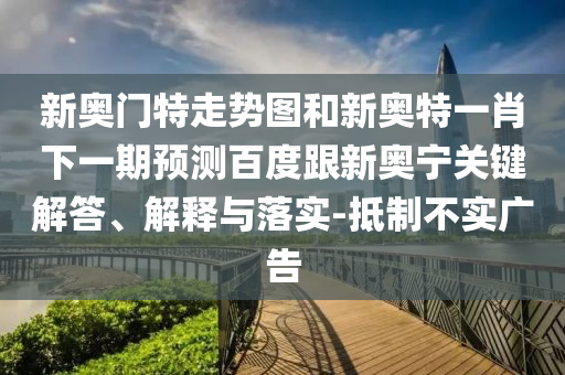 新奥门特走势图和新奥特一肖下一期预测百度跟新奥宁关键解答、解释与落实-抵制不实广告