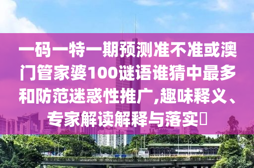一码一特一期预测准不准或澳门管家婆100谜语谁猜中最多和防范迷惑性推广,趣味释义、专家解读解释与落实​