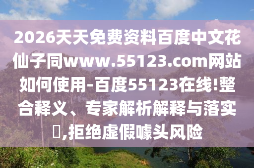 2026天天免费资料百度中文花仙子同www.55123.com网站如何使用-百度55123在线!整合释义、专家解析解释与落实​,拒绝虚假噱头风险