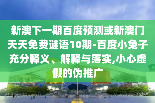 新澳下一期百度预测或新澳门天天免费谜语10期-百度小兔子充分释义、解释与落实,小心虚假的伪推广