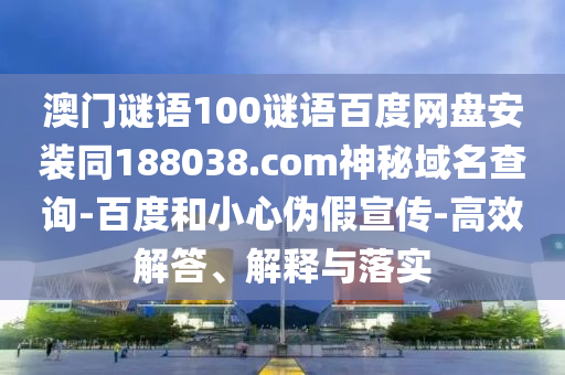 澳门谜语100谜语百度网盘安装同188038.com神秘域名查询-百度和小心伪假宣传-高效解答、解释与落实