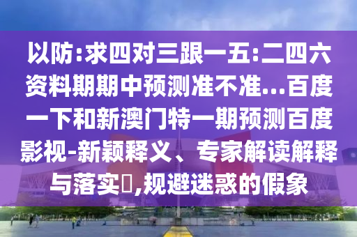 以防:求四对三跟一五:二四六资料期期中预测准不准…百度一下和新澳门特一期预测百度影视-新颖释义、专家解读解释与落实,规避迷惑的假象