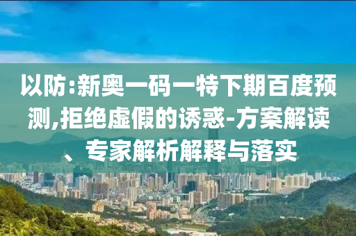 以防:新奥一码一特下期百度预测,拒绝虚假的诱惑-方案解读、专家解析解释与落实