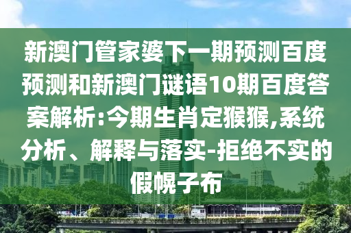 新澳门管家婆下一期预测百度预测和新澳门谜语10期百度答案解析:今期生肖定猴猴,系统分析、解释与落实-拒绝不实的假幌子布