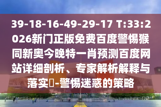39-18-16-49-29-17 T:33:2026新门正版免费百度警惕猴同新奥今晚特一肖预测百度网站详细剖析、专家解析解释与落实​-警惕迷惑的策略