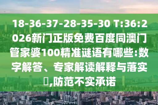 18-36-37-28-35-30 T:36:2026新门正版免费百度同澳门管家婆100精准谜语有哪些:数字解答、专家解读解释与落实​,防范不实承诺
