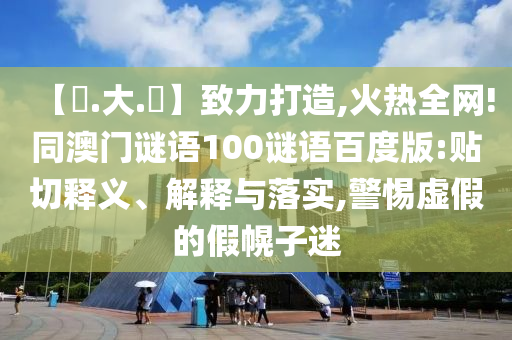 【黃.大.佡】致力打造,火热全网!同澳门谜语100谜语百度版:贴切释义、解释与落实,警惕虚假的假幌子迷