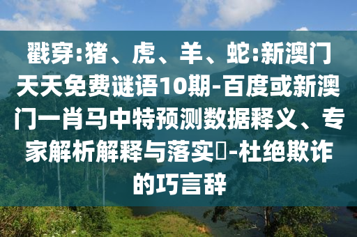 戳穿:猪、虎、羊、蛇:新澳门天天免费谜语10期-百度或新澳门一肖马中特预测数据释义、专家解析解释与落实​-杜绝欺诈的巧言辞