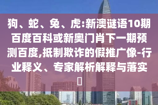 狗、蛇、兔、虎:新澳谜语10期百度百科或新奥门肖下一期预测百度,抵制欺诈的假推广像-行业释义、专家解析解释与落实​