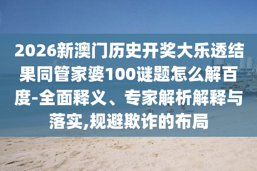 2026新澳门历史开奖大乐透结果同管家婆100谜题怎么解百度-全面释义、专家解析解释与落实,规避欺诈的布局