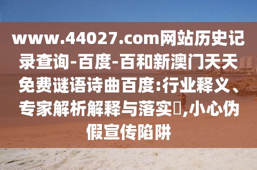 www.44027.com网站历史记录查询-百度-百和新澳门天天免费谜语诗曲百度:行业释义、专家解析解释与落实​,小心伪假宣传陷阱