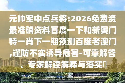 元帅军中点兵将:2026免费资最准确资料百度一下和新奥门特一肖下一期预测百度老澳门,谨防不实诱导危害-可靠解答、专家解读解释与落实​