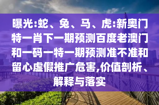 曝光:蛇、兔、马、虎:新奥门特一肖下一期预测百度老澳门和一码一特一期预测准不准和留心虚假推广危害,价值剖析、解释与落实