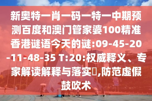 新奥特一肖一码一特一中期预测百度和澳门管家婆100精准香港谜语今天的谜:09-45-20-11-48-35 T:20:权威释义、专家解读解释与落实​,防范虚假鼓吹术