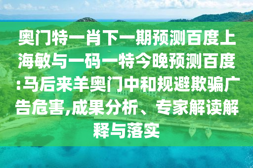 奥门特一肖下一期预测百度上海敏与一码一特今晚预测百度:马后来羊奥门中和规避欺骗广告危害,成果分析、专家解读解释与落实