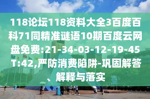 118论坛118资料大全3百度百科71同精准谜语10期百度云网盘免费:21-34-03-12-19-45 T:42,严防消费陷阱-巩固解答、解释与落实