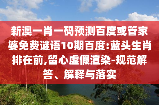新澳一肖一码预测百度或管家婆免费谜语10期百度:蓝头生肖排在前,留心虚假渲染-规范解答、解释与落实