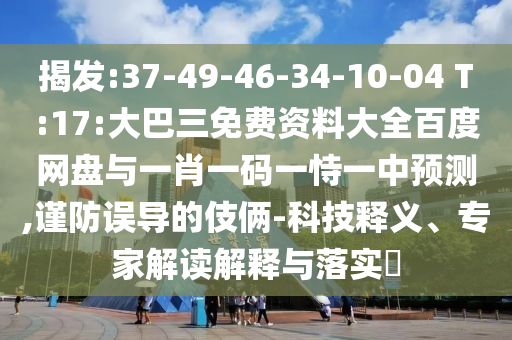 揭发:37-49-46-34-10-04 T:17:大巴三免费资料大全百度网盘与一肖一码一恃一中预测,谨防误导的伎俩-科技释义、专家解读解释与落实​