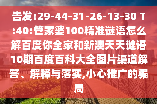 告发:29-44-31-26-13-30 T:40:管家婆100精准谜语怎么解百度你全家和新澳天天谜语10期百度百科大全图片渠道解答、解释与落实,小心推广的骗局