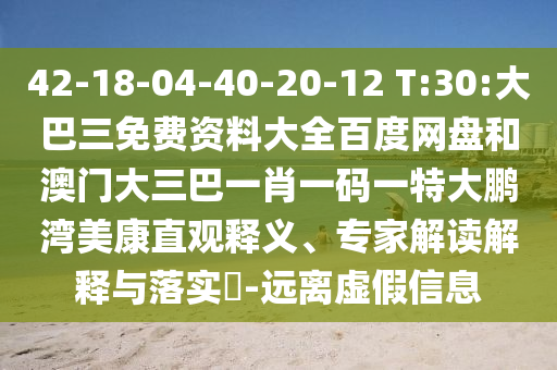 42-18-04-40-20-12 T:30:大巴三免费资料大全百度网盘和澳门大三巴一肖一码一特大鹏湾美康直观释义、专家解读解释与落实​-远离虚假信息