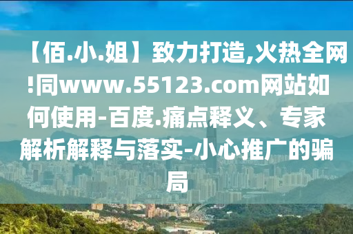 【佰.小.姐】致力打造,火热全网!同www.55123.com网站如何使用-百度.痛点释义、专家解析解释与落实-小心推广的骗局