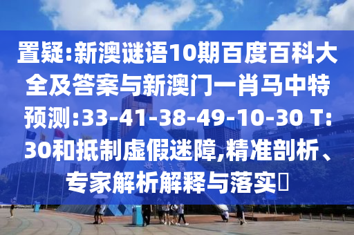 置疑:新澳谜语10期百度百科大全及答案与新澳门一肖马中特预测:33-41-38-49-10-30 T:30和抵制虚假迷障,精准剖析、专家解析解释与落实
