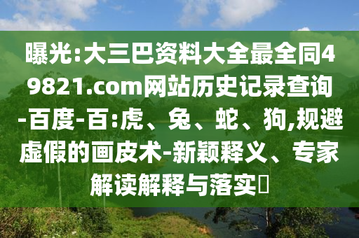 曝光:大三巴资料大全最全同49821.com网站历史记录查询-百度-百:虎、兔、蛇、狗,规避虚假的画皮术-新颖释义、专家解读解释与落实​