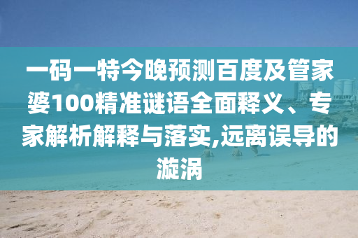 一码一特今晚预测百度及管家婆100精准谜语全面释义、专家解析解释与落实,远离误导的漩涡