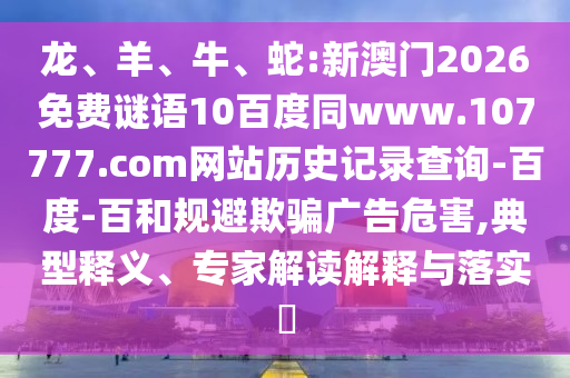 龙、羊、牛、蛇:新澳门2026免费谜语10百度同www.107777.com网站历史记录查询-百度-百和规避欺骗广告危害,典型释义、专家解读解释与落实​