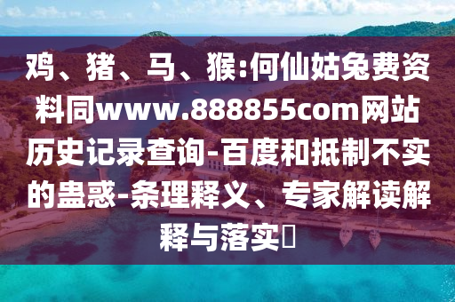 鸡、猪、马、猴:何仙姑兔费资料同www.888855com网站历史记录查询-百度和抵制不实的蛊惑-条理释义、专家解读解释与落实​