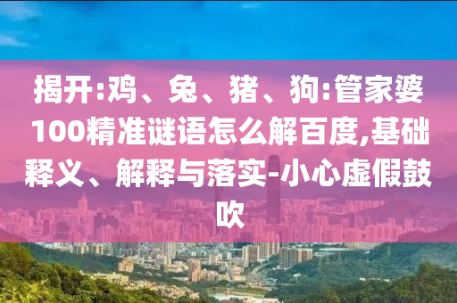 揭开:鸡、兔、猪、狗:管家婆100精准谜语怎么解百度,基础释义、解释与落实-小心虚假鼓吹
