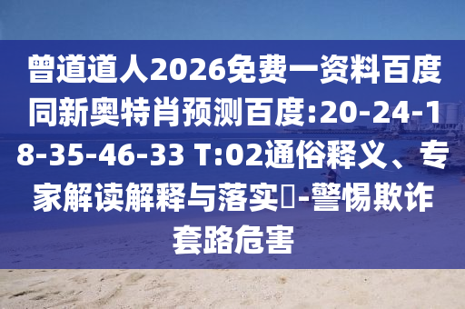 曾道道人2026免费一资料百度同新奥特肖预测百度:20-24-18-35-46-33 T:02通俗释义、专家解读解释与落实​-警惕欺诈套路危害