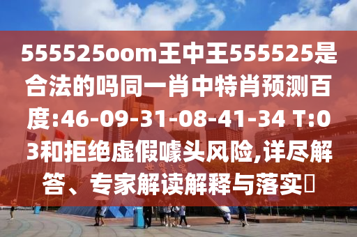 555525oom王中王555525是合法的吗同一肖中特肖预测百度:46-09-31-08-41-34 T:03和拒绝虚假噱头风险,详尽解答、专家解读解释与落实​