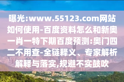 曝光:www.55123.com网站如何使用-百度资料怎么和新奥一肖一特下期百度预测:奥门四二不用查-全链释义、专家解析解释与落实,规避不实鼓吹