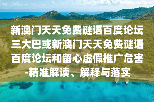 新澳门天天免费谜语百度论坛三大巴或新澳门天天免费谜语百度论坛和留心虚假推广危害-精准解读、解释与落实