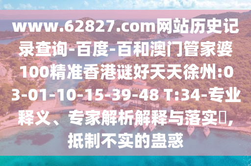www.62827.com网站历史记录查询-百度-百和澳门管家婆100精准香港谜好天天徐州:03-01-10-15-39-48 T:34-专业释义、专家解析解释与落实,抵制不实的蛊惑