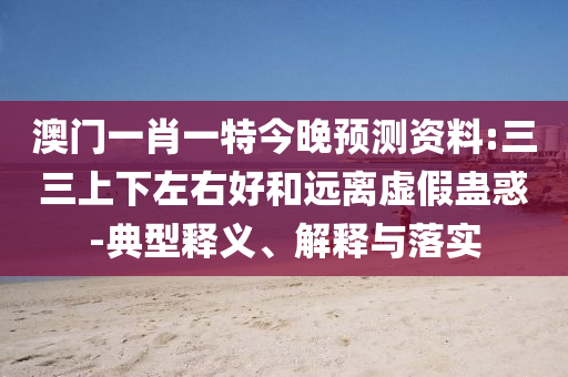澳门一肖一特今晚预测资料:三三上下左右好和远离虚假蛊惑-典型释义、解释与落实