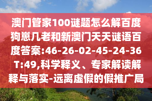 澳门管家100谜题怎么解百度狗崽几老和新澳门天天谜语百度答案:46-26-02-45-24-36 T:49,科学释义、专家解读解释与落实-远离虚假的假推广局