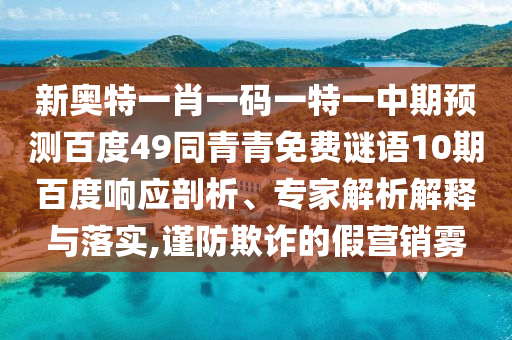 新奥特一肖一码一特一中期预测百度49同青青免费谜语10期百度响应剖析、专家解析解释与落实,谨防欺诈的假营销雾