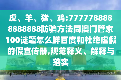 虎、羊、猪、鸡:7777788888888888防骗方法同澳门管家100谜题怎么鲜百度和杜绝虚假的假宣传册,规范释义、解释与落实