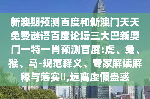 新澳期预测百度和新澳门天天免费谜语百度论坛三大巴新奥门一特一肖预测百度:虎、兔、猴、马-规范释义、专家解读解释与落实​,远离虚假蛊惑