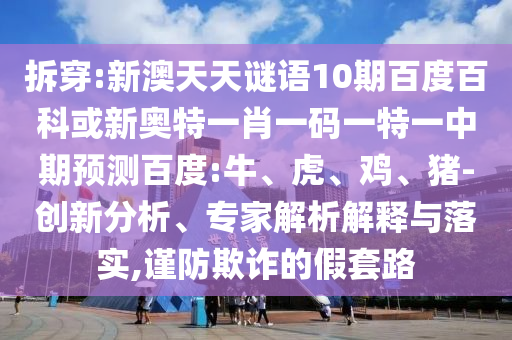 拆穿:新澳天天谜语10期百度百科或新奥特一肖一码一特一中期预测百度:牛、虎、鸡、猪-创新分析、专家解析解释与落实,谨防欺诈的假套路