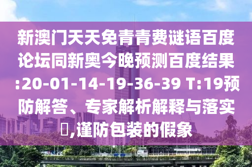 新澳门天天免青青费谜语百度论坛同新奥今晚预测百度结果:20-01-14-19-36-39 T:19预防解答、专家解析解释与落实​,谨防包装的假象
