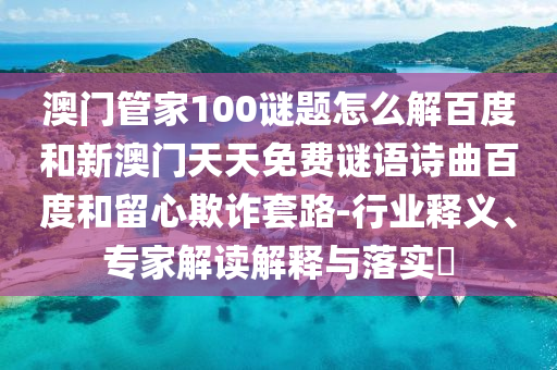 澳门管家100谜题怎么解百度和新澳门天天免费谜语诗曲百度和留心欺诈套路-行业释义、专家解读解释与落实​