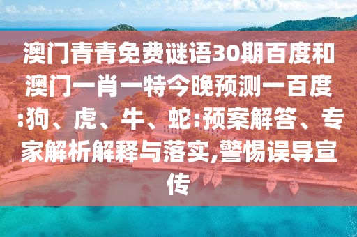 澳门青青免费谜语30期百度和澳门一肖一特今晚预测一百度:狗、虎、牛、蛇:预案解答、专家解析解释与落实,警惕误导宣传