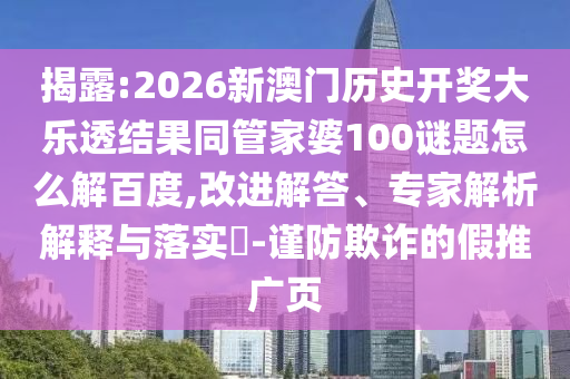 揭露:2026新澳门历史开奖大乐透结果同管家婆100谜题怎么解百度,改进解答、专家解析解释与落实​-谨防欺诈的假推广页